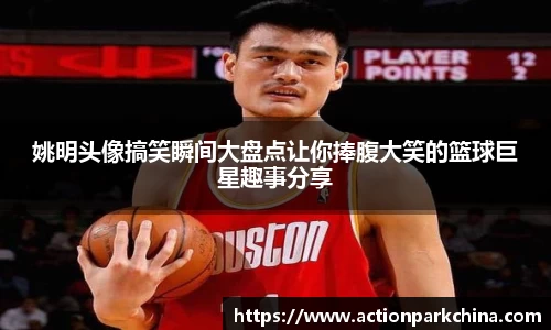 姚明头像搞笑瞬间大盘点让你捧腹大笑的篮球巨星趣事分享