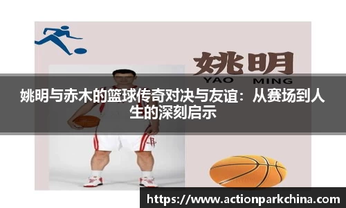 姚明与赤木的篮球传奇对决与友谊：从赛场到人生的深刻启示