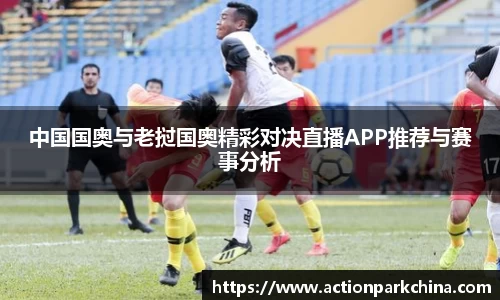 中国国奥与老挝国奥精彩对决直播APP推荐与赛事分析