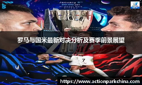 罗马与国米最新对决分析及赛季前景展望